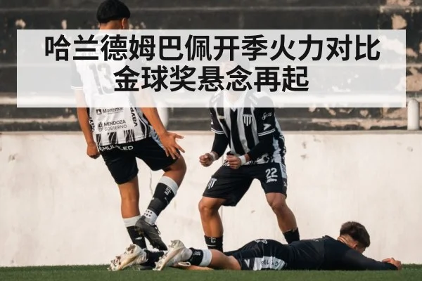 哈兰德姆巴佩开季火力对比 金球奖悬念再起