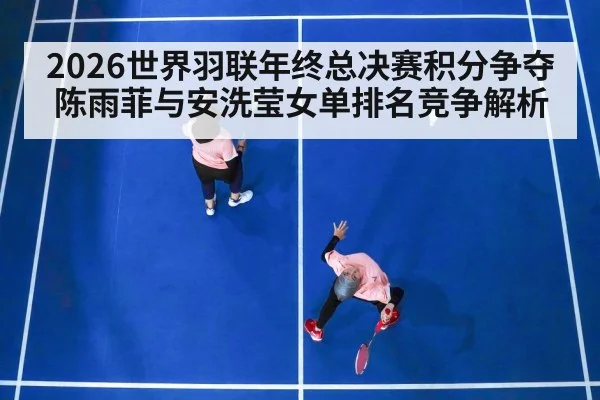 2026世界羽联年终总决赛积分争夺 陈雨菲与安洗莹女单排名竞争解析