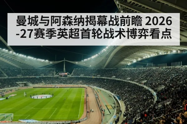 曼城与阿森纳揭幕战前瞻 2026-27赛季英超首轮战术博弈看点