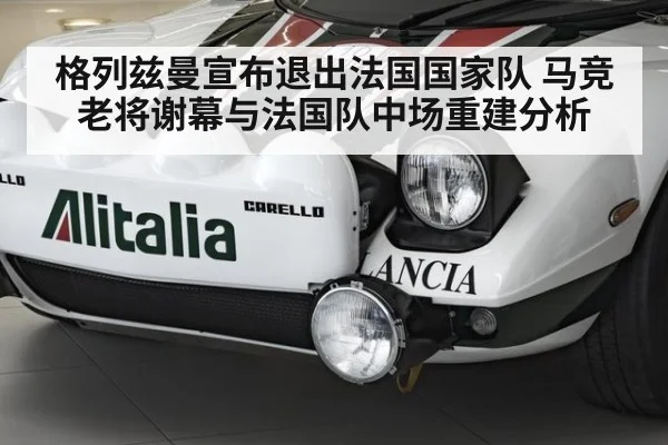 格列兹曼宣布退出法国国家队 马竞老将谢幕与法国队中场重建分析